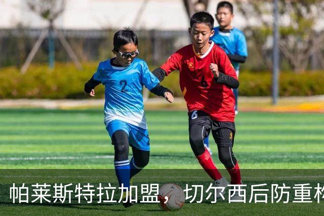 帕莱斯特拉加盟，切尔西后防重构利与弊，青训新星转型中卫有深意