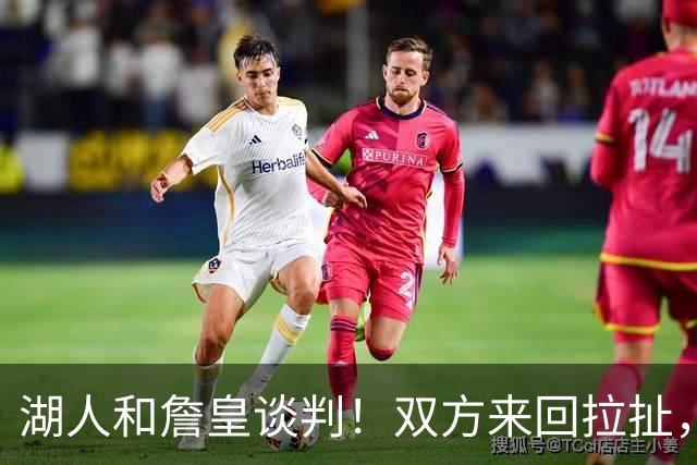 湖人和詹皇谈判！双方来回拉扯，有意14+10顶级中锋，曾要价小里