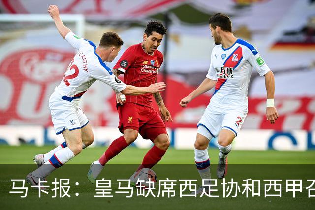 马卡报：皇马缺席西足协和西甲召开的高规格会议，原因未知