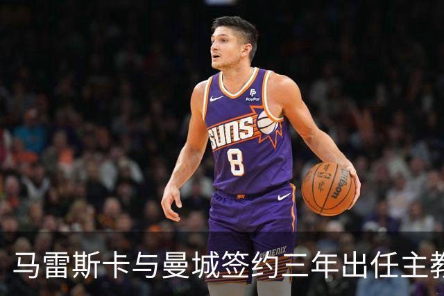 马雷斯卡与曼城签约三年出任主教练，曼城迎来阵容与战术双重变革