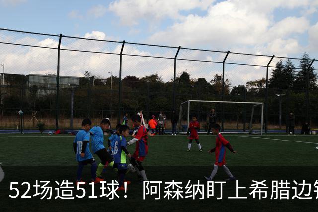 52场造51球！阿森纳盯上希腊边锋，3500万英镑或创比甲纪录